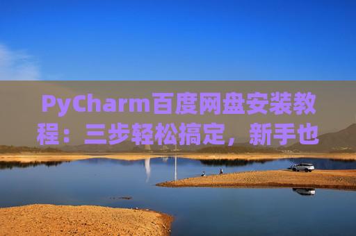 PyCharm百度网盘安装教程：三步轻松搞定，新手也能快速上手